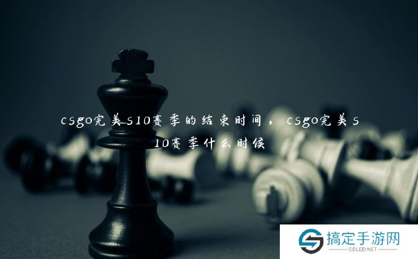 csgo完美s10赛季的结束时间，csgo完美s10赛季什么时候