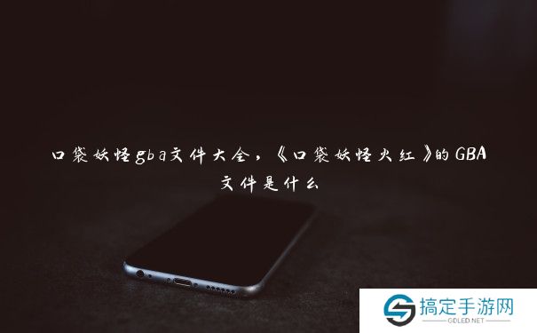 口袋妖怪gba文件大全，《口袋妖怪火红》的GBA文件是什么