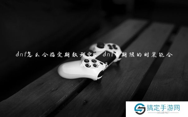 dnf怎么合指定期数天空，dnf有期限的时装能合成天空吗