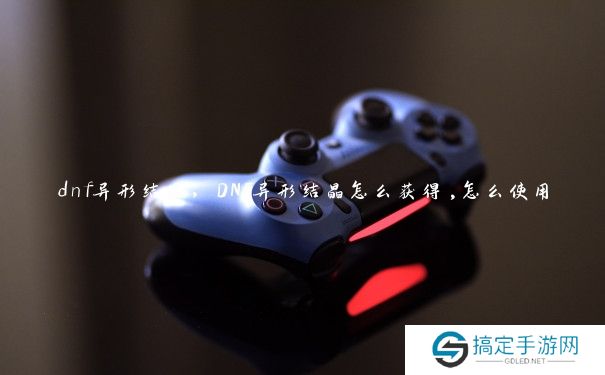 dnf异形结晶，DNF异形结晶怎么获得,怎么使用