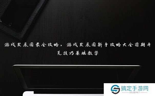 游戏发展国最全攻略，游戏发展国新手攻略大全前期开荒技巧基础教学