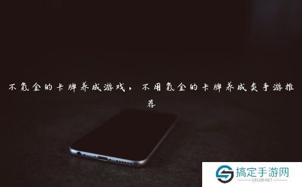 不氪金的卡牌养成游戏，不用氪金的卡牌养成类手游推荐