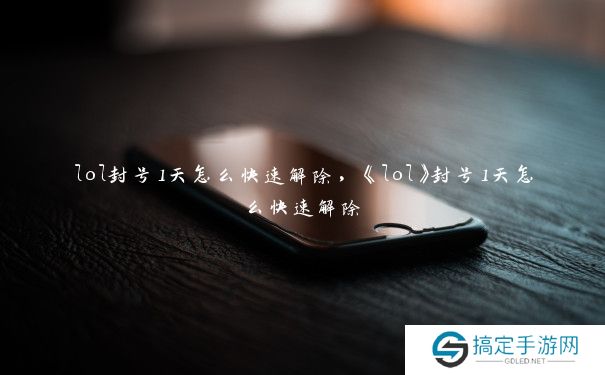 lol封号1天怎么快速解除，《lol》封号1天怎么快速解除