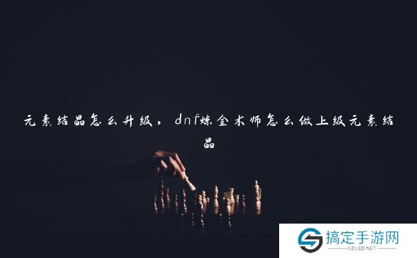 元素结晶怎么升级，dnf炼金术师怎么做上级元素结晶