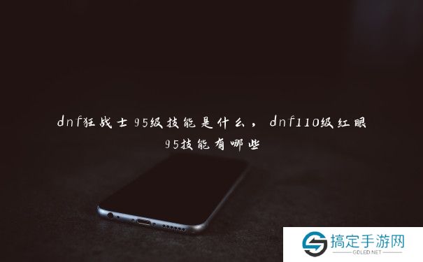 dnf狂战士95级技能是什么，dnf110级红眼95技能有哪些