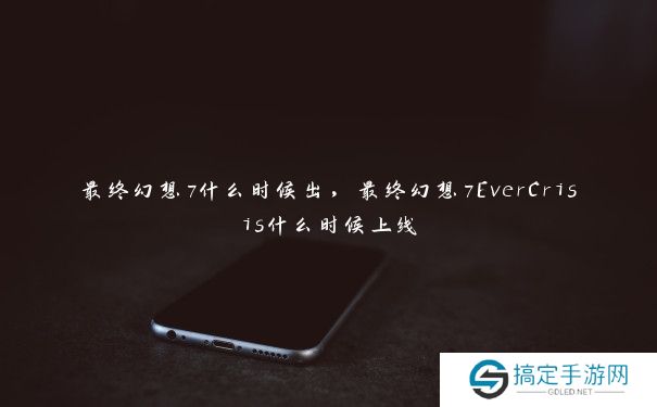 最终幻想7什么时候出，最终幻想7EverCrisis什么时候上线