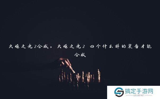 火炬之光2合成，火炬之光2 四个什么样的装备才能合成